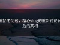重拾老问题，糖心vlog的重新讨论背后的真相