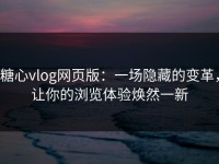 糖心vlog网页版：一场隐藏的变革，让你的浏览体验焕然一新