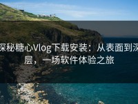 探秘糖心Vlog下载安装：从表面到深层，一场软件体验之旅