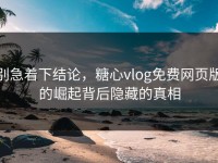别急着下结论，糖心vlog免费网页版的崛起背后隐藏的真相
