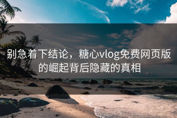 别急着下结论，糖心vlog免费网页版的崛起背后隐藏的真相