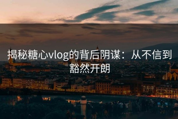 揭秘糖心vlog的背后阴谋：从不信到豁然开朗