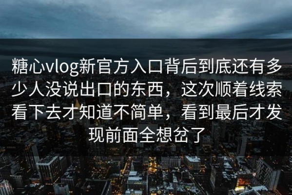 糖心vlog新官方入口背后到底还有多少人没说出口的东西，这次顺着线索看下去才知道不简单，看到最后才发现前面全想岔了