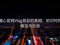 糖心官网Vlog背后的真相：初识时的偏见与后劲