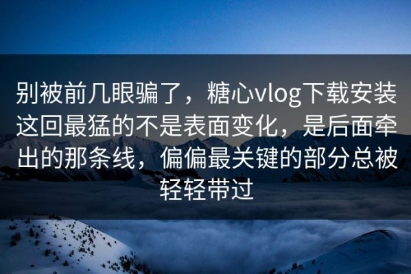 别被前几眼骗了，糖心vlog下载安装这回最猛的不是表面变化，是后面牵出的那条线，偏偏最关键的部分总被轻轻带过