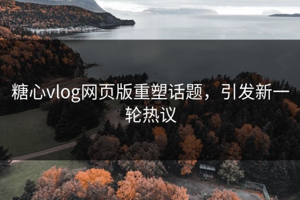 糖心vlog网页版重塑话题，引发新一轮热议
