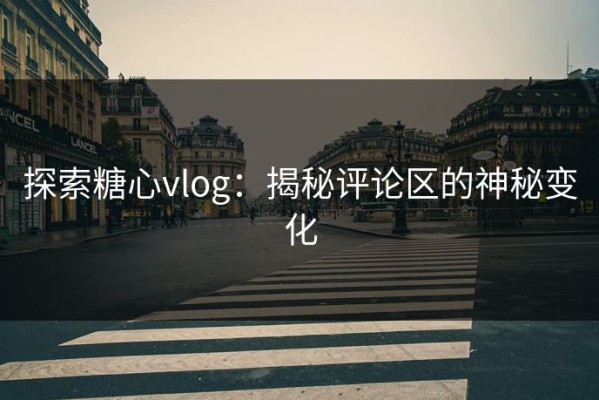 探索糖心vlog：揭秘评论区的神秘变化
