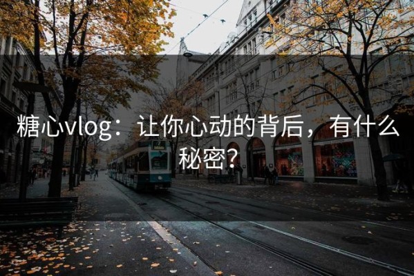 糖心vlog：让你心动的背后，有什么秘密？