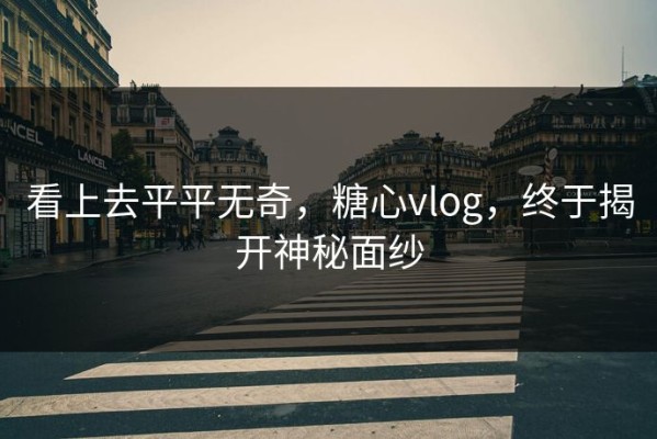 看上去平平无奇，糖心vlog，终于揭开神秘面纱
