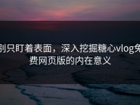 别只盯着表面，深入挖掘糖心vlog免费网页版的内在意义
