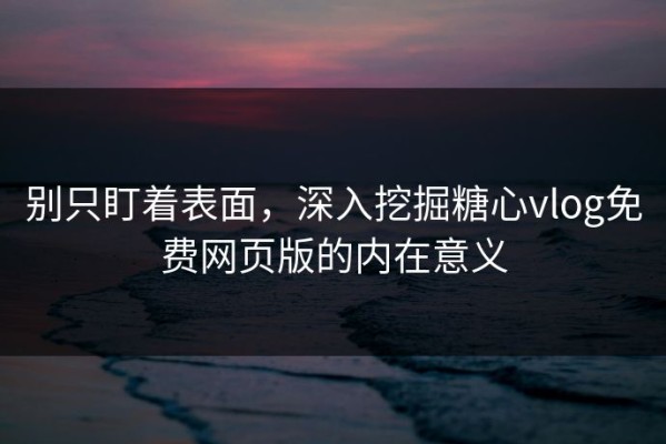 别只盯着表面，深入挖掘糖心vlog免费网页版的内在意义
