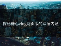 探秘糖心vlog网页版的深层内涵