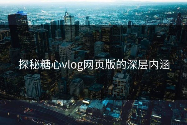 探秘糖心vlog网页版的深层内涵