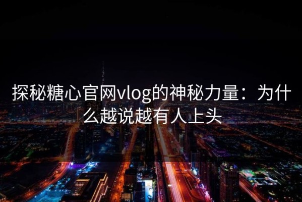 探秘糖心官网vlog的神秘力量：为什么越说越有人上头