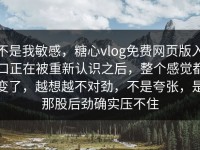 不是我敏感，糖心vlog免费网页版入口正在被重新认识之后，整个感觉都变了，越想越不对劲，不是夸张，是那股后劲确实压不住