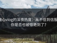 糖心vlog的深夜热度：从不信到信服，你是否也被惊艳到了？
