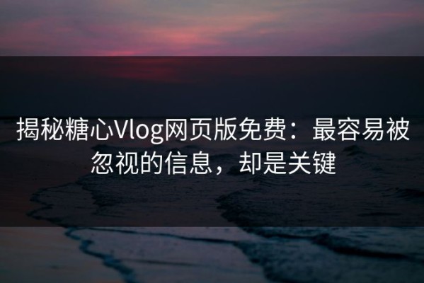 揭秘糖心Vlog网页版免费：最容易被忽视的信息，却是关键