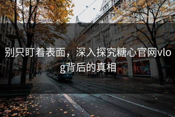 别只盯着表面，深入探究糖心官网vlog背后的真相