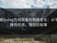 糖心vlog在线观看的轨迹变化：从平静到忧虑，背后的故事