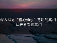 深入探寻“糖心vlog”背后的真相：从表象看透真相