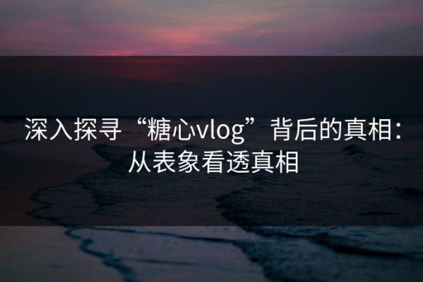 深入探寻“糖心vlog”背后的真相：从表象看透真相
