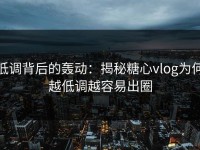 低调背后的轰动：揭秘糖心vlog为何越低调越容易出圈