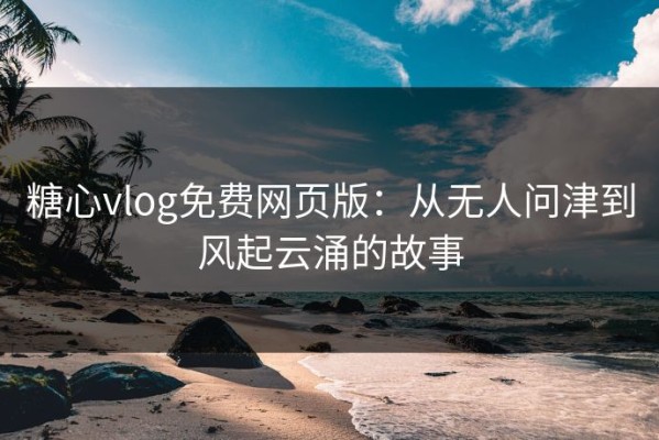 糖心vlog免费网页版：从无人问津到风起云涌的故事
