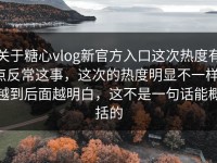 关于糖心vlog新官方入口这次热度有点反常这事，这次的热度明显不一样，越到后面越明白，这不是一句话能概括的