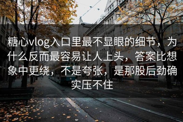 糖心vlog入口里最不显眼的细节，为什么反而最容易让人上头，答案比想象中更绕，不是夸张，是那股后劲确实压不住