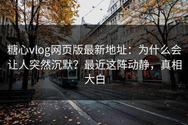 糖心vlog网页版最新地址：为什么会让人突然沉默？最近这阵动静，真相大白