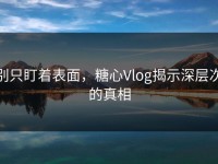 别只盯着表面，糖心Vlog揭示深层次的真相