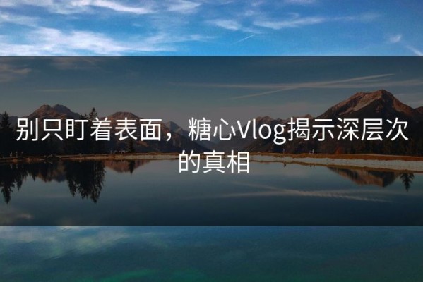 别只盯着表面，糖心Vlog揭示深层次的真相