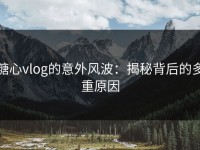 糖心vlog的意外风波：揭秘背后的多重原因