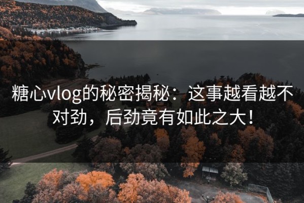 糖心vlog的秘密揭秘：这事越看越不对劲，后劲竟有如此之大！