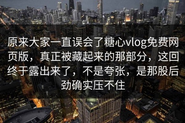 原来大家一直误会了糖心vlog免费网页版，真正被藏起来的那部分，这回终于露出来了，不是夸张，是那股后劲确实压不住