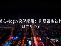 糖心vlog的突然爆发：你是否也被其魅力所俘？
