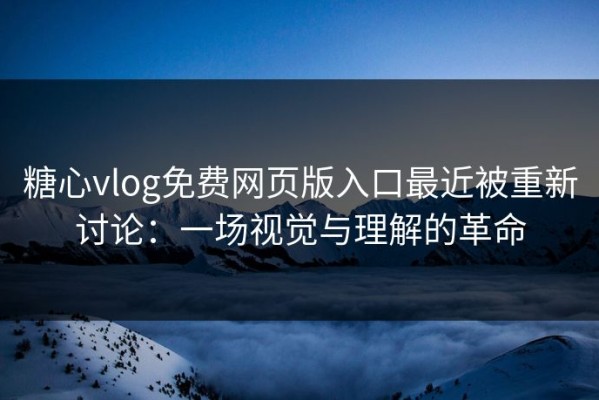 糖心vlog免费网页版入口最近被重新讨论：一场视觉与理解的革命
