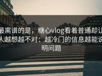 最离谱的是，糖心vlog看着普通却让人越想越不对：越冷门的信息越能说明问题