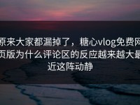 原来大家都漏掉了，糖心vlog免费网页版为什么评论区的反应越来越大最近这阵动静