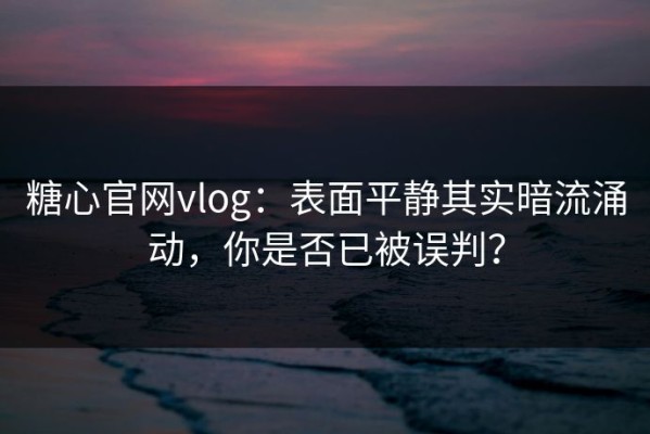 糖心官网vlog：表面平静其实暗流涌动，你是否已被误判？