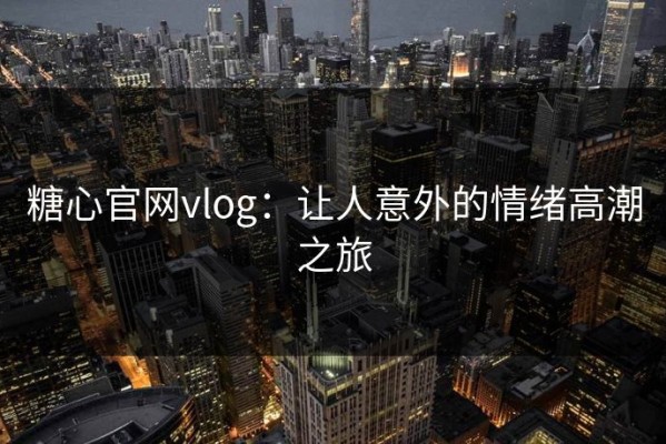 糖心官网vlog：让人意外的情绪高潮之旅