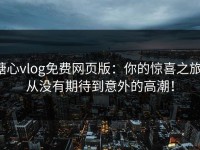 糖心vlog免费网页版：你的惊喜之旅，从没有期待到意外的高潮！
