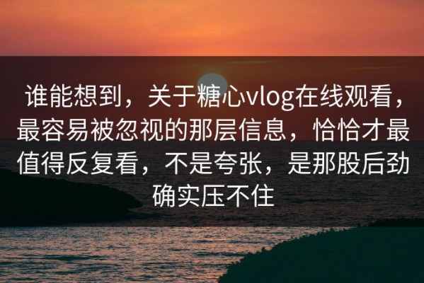 谁能想到，关于糖心vlog在线观看，最容易被忽视的那层信息，恰恰才最值得反复看，不是夸张，是那股后劲确实压不住