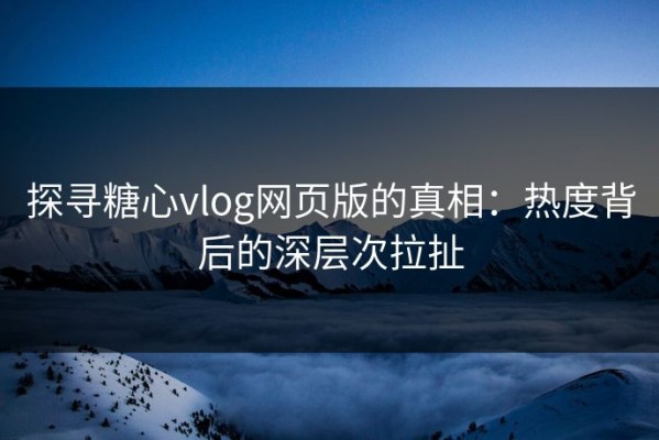 探寻糖心vlog网页版的真相：热度背后的深层次拉扯