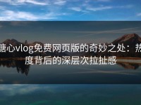 糖心vlog免费网页版的奇妙之处：热度背后的深层次拉扯感