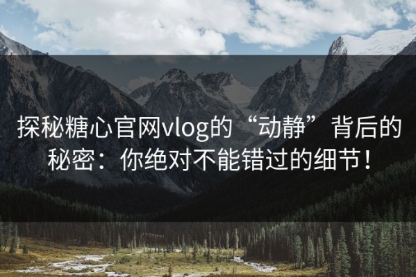 探秘糖心官网vlog的“动静”背后的秘密：你绝对不能错过的细节！