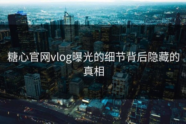 糖心官网vlog曝光的细节背后隐藏的真相