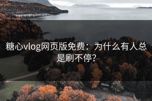 糖心vlog网页版免费：为什么有人总是刷不停？
