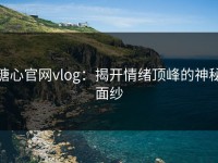 糖心官网vlog：揭开情绪顶峰的神秘面纱