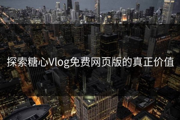 探索糖心Vlog免费网页版的真正价值
